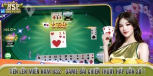 Tiến Lên Miền Nam B52 – Game Bài Chiến Thuật Hấp Dẫn Số 1