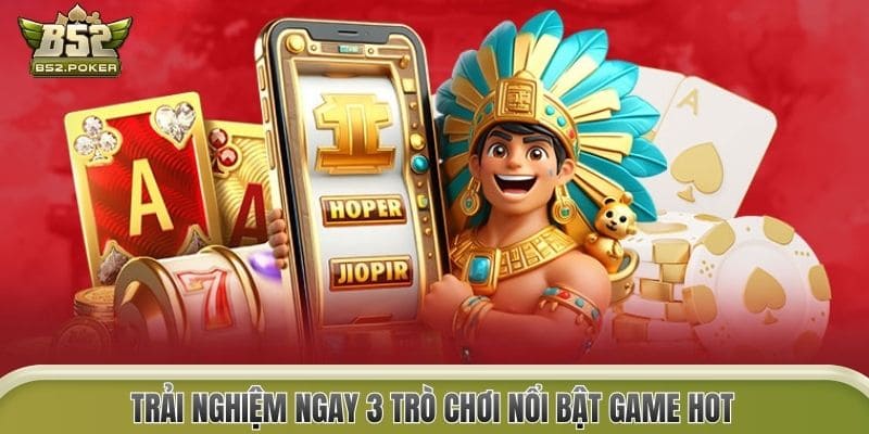Trải nghiệm ngay 3 trò chơi nổi bật Game Hot 